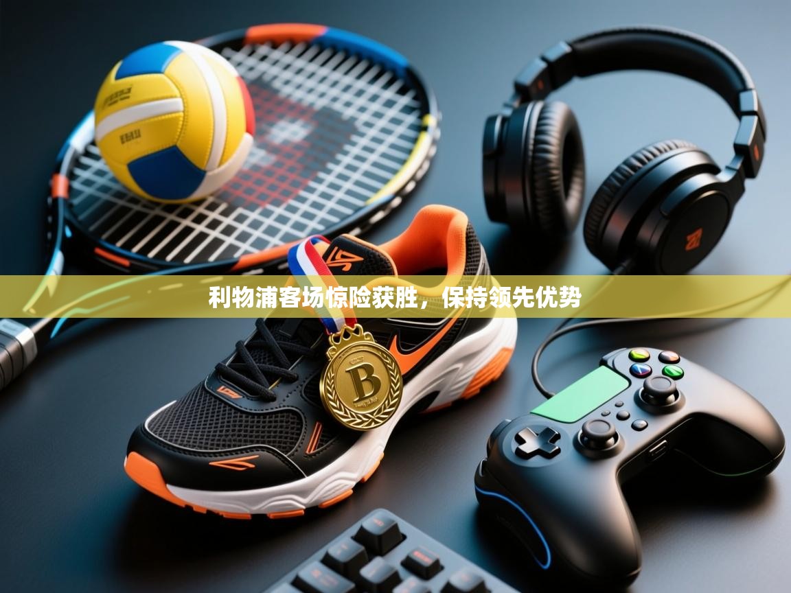 爱游戏平台官网入口-利物浦客场惊险获胜,保持领先优势  第4张