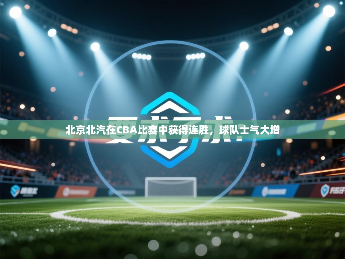 爱游戏体育官网-北京北汽在CBA比赛中获得连胜,球队士气大增