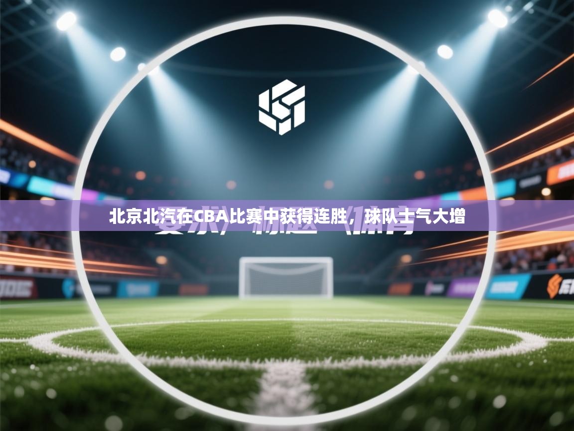 爱游戏体育官网-北京北汽在CBA比赛中获得连胜,球队士气大增 第2张