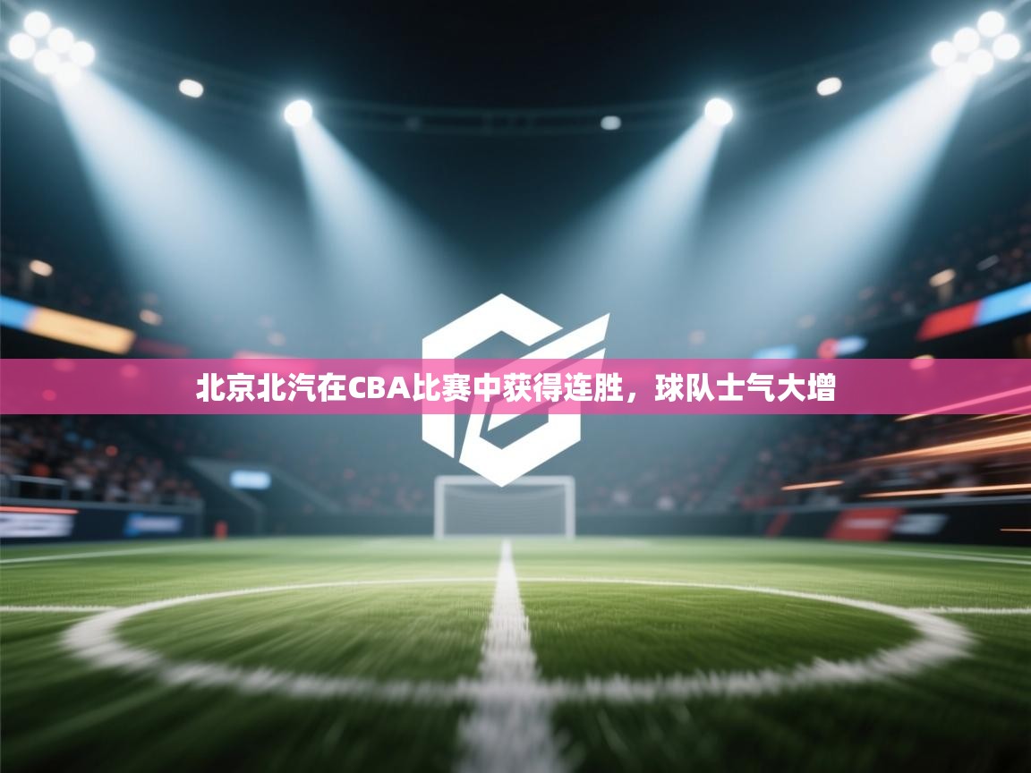 爱游戏体育官网-北京北汽在CBA比赛中获得连胜,球队士气大增 第3张