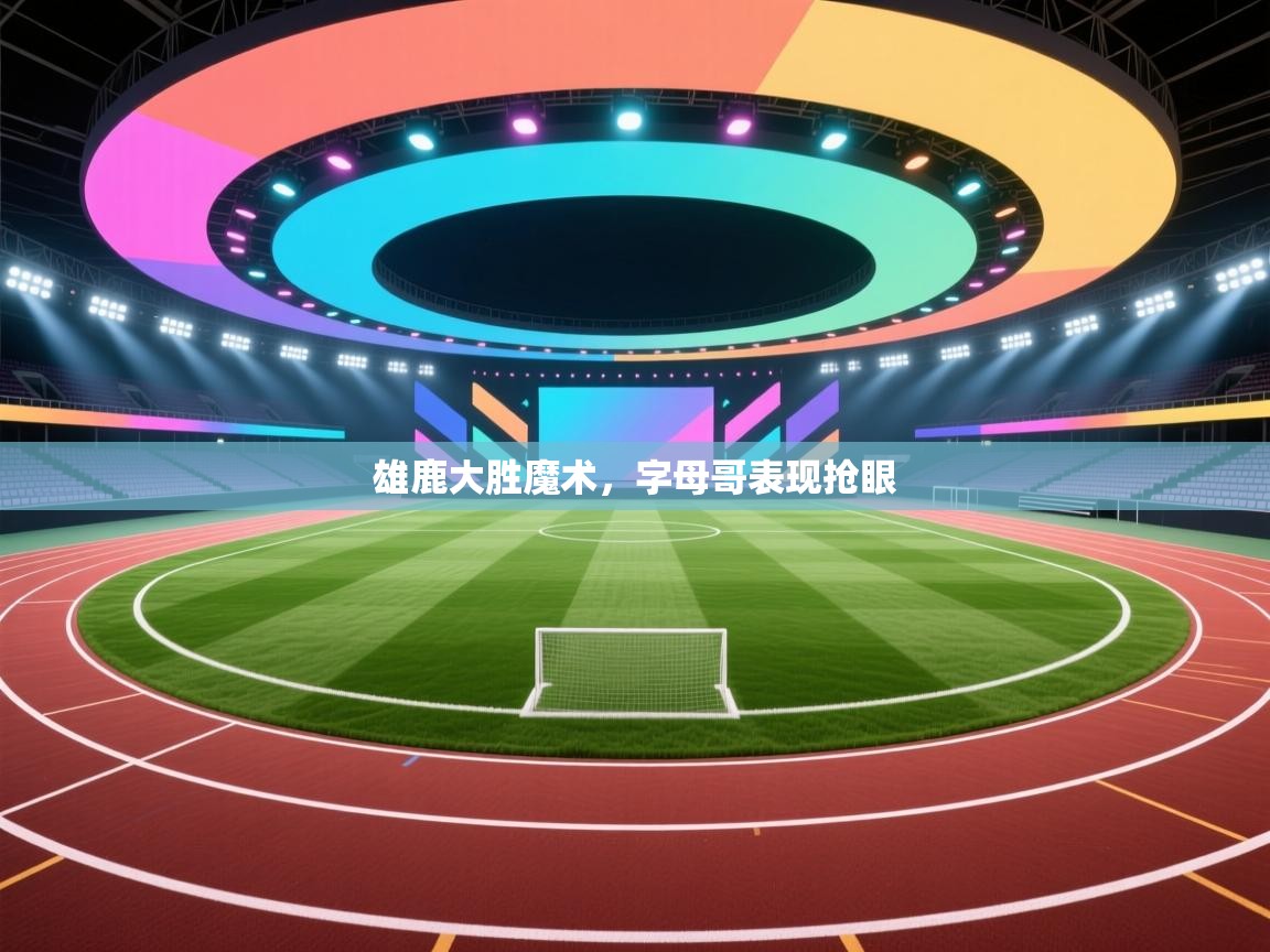 爱游戏体育娱乐马竞赞助商-雄鹿大胜魔术,字母哥表现抢眼