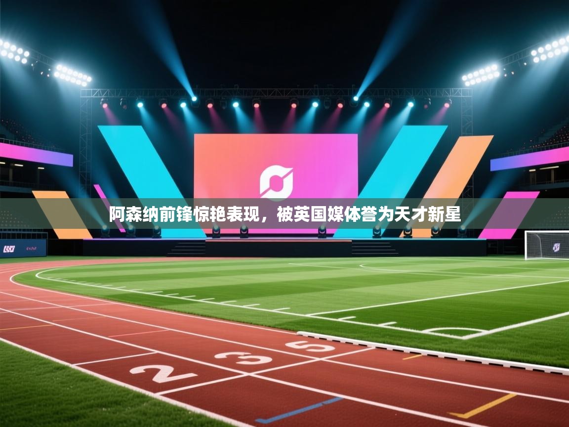 爱游戏体育娱乐赞助意甲-阿森纳前锋惊艳表现，被英国媒体誉为天才新星