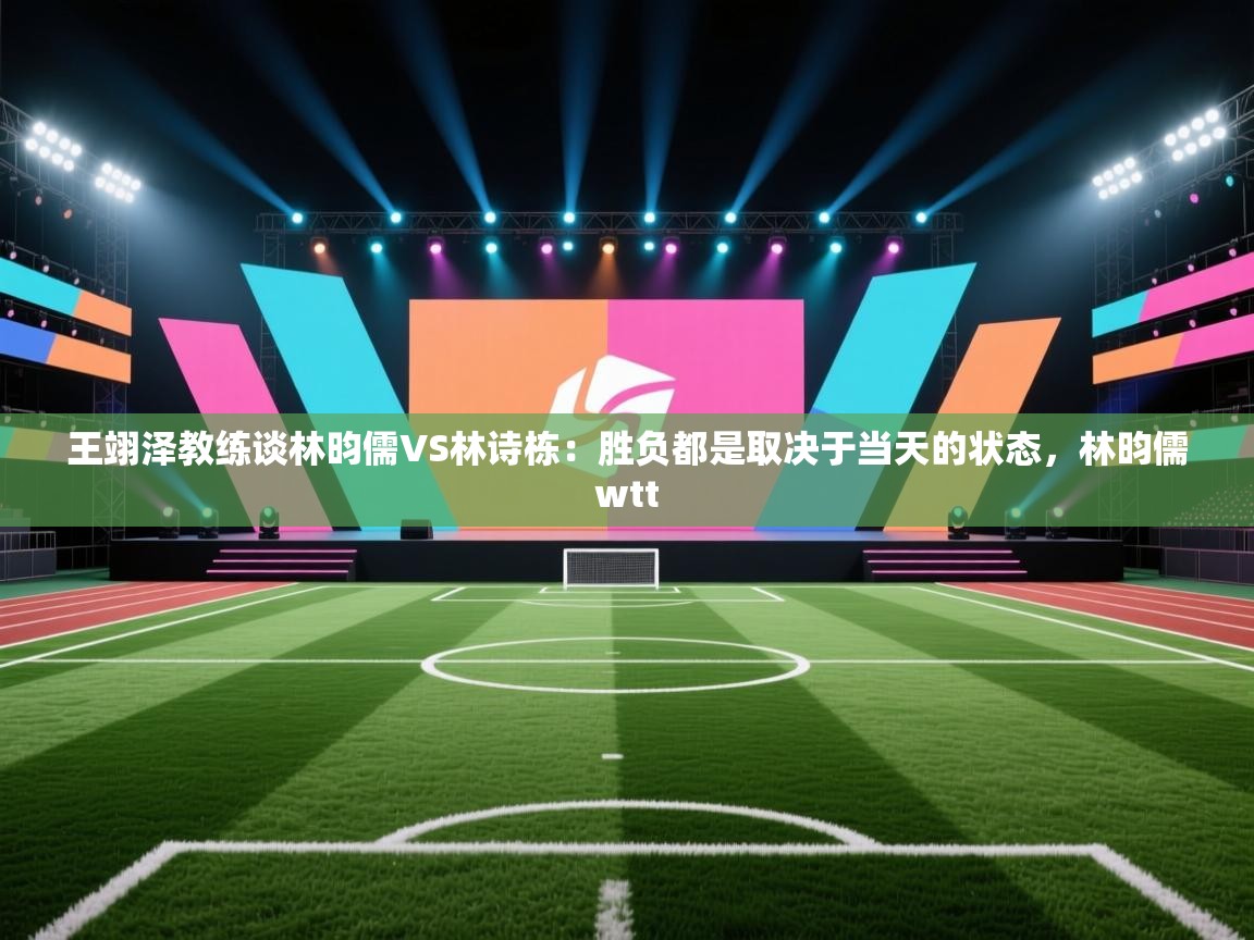 爱游戏体育下载-王翊泽教练谈林昀儒VS林诗栋：胜负都是取决于当天的状态，林昀儒wtt