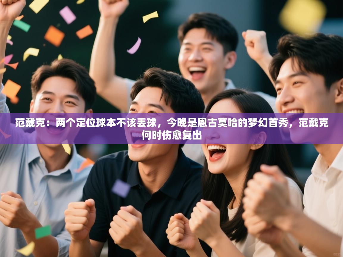 爱游戏娱乐平台信誉好16-范戴克：两个定位球本不该丢球，今晚是恩古莫哈的梦幻首秀，范戴克何时伤愈复出