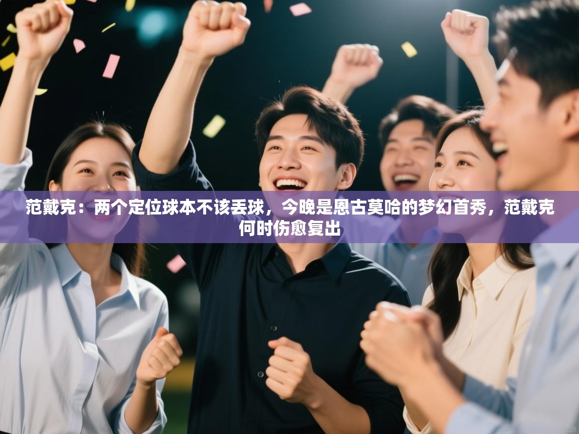 爱游戏娱乐平台信誉好16-范戴克:两个定位球本不该丢球,今晚是恩古莫哈的梦幻首秀,范戴克何时伤愈复出 第2张