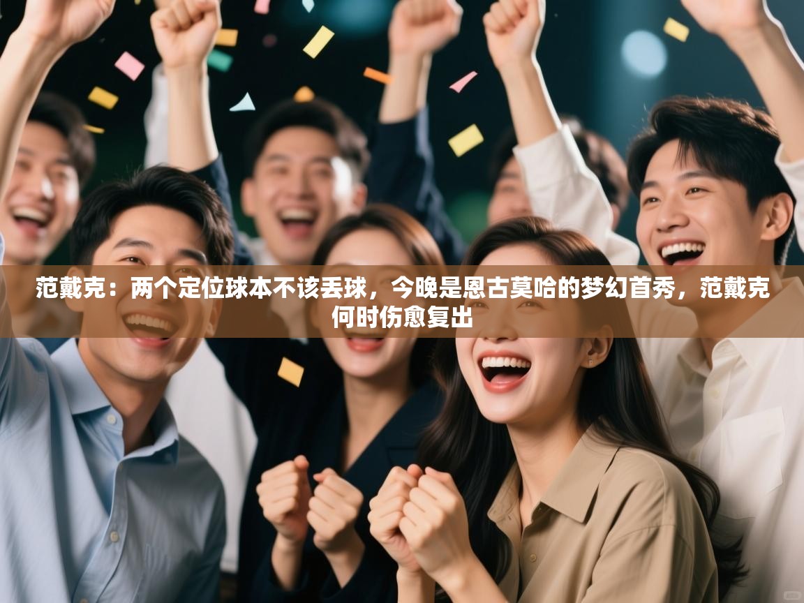 爱游戏娱乐平台信誉好16-范戴克:两个定位球本不该丢球,今晚是恩古莫哈的梦幻首秀,范戴克何时伤愈复出 第3张