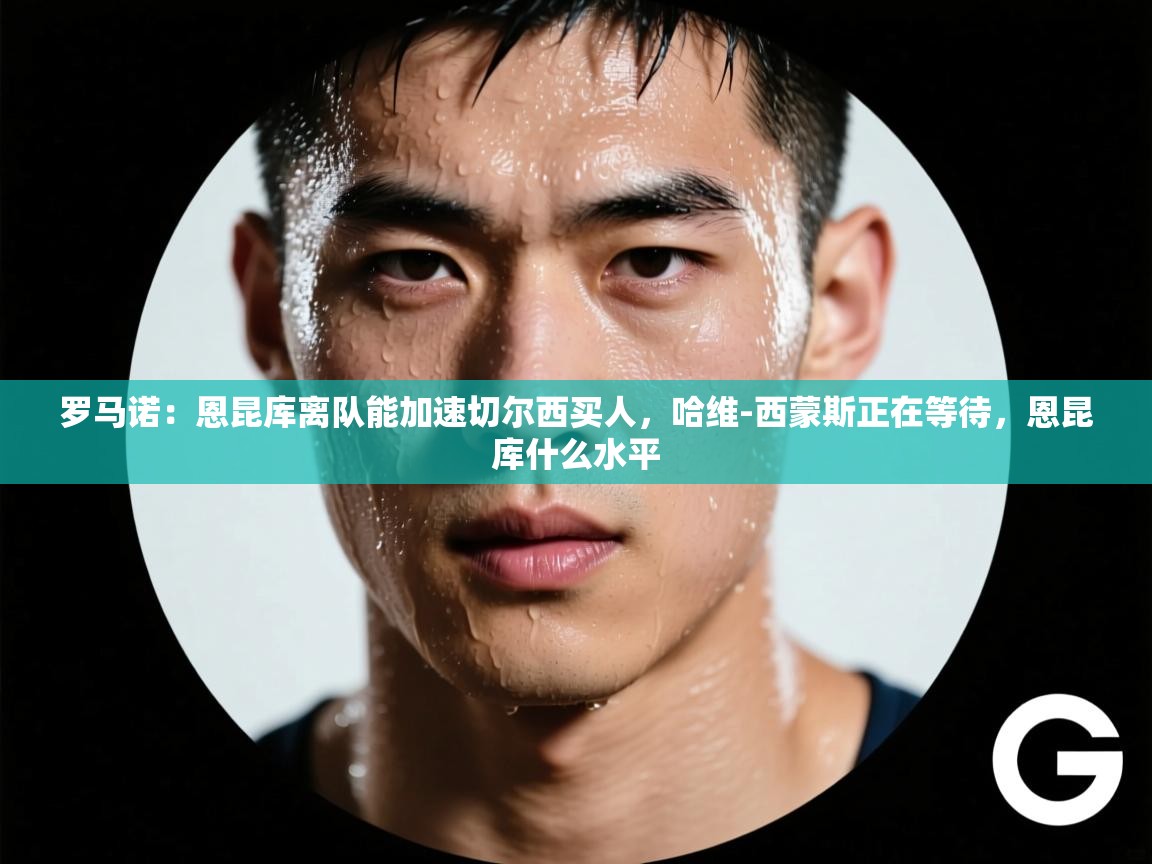 爱游戏体育在线app-罗马诺:恩昆库离队能加速切尔西买人,哈维-西蒙斯正在等待,恩昆库什么水平 第2张