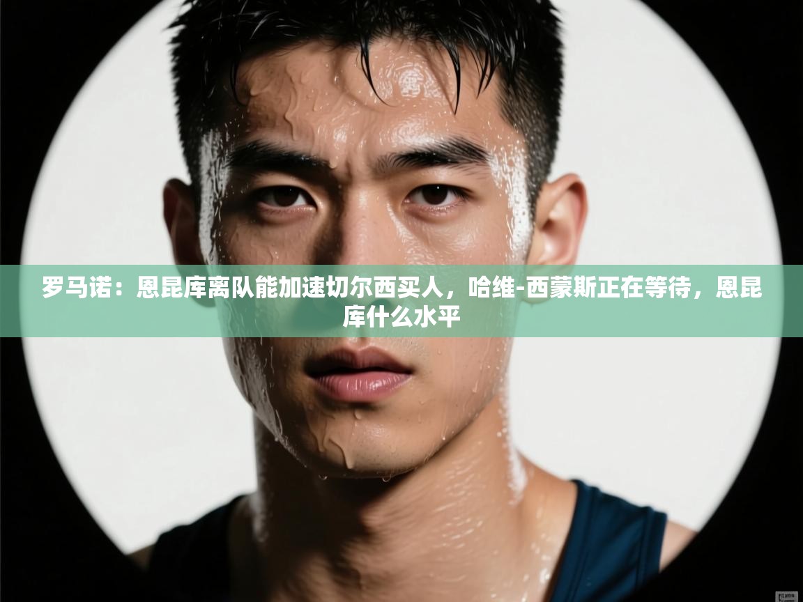 爱游戏体育在线app-罗马诺：恩昆库离队能加速切尔西买人，哈维-西蒙斯正在等待，恩昆库什么水平