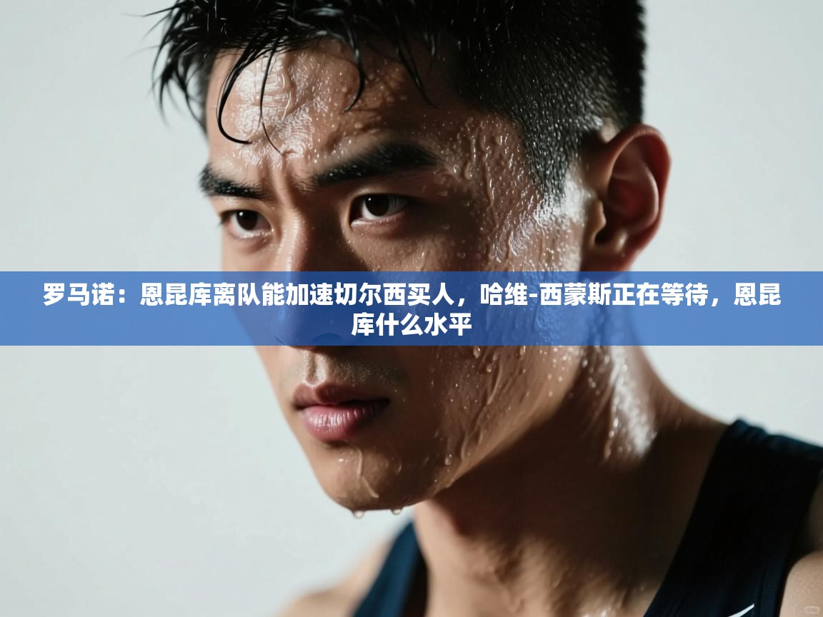 爱游戏体育在线app-罗马诺:恩昆库离队能加速切尔西买人,哈维-西蒙斯正在等待,恩昆库什么水平 第3张