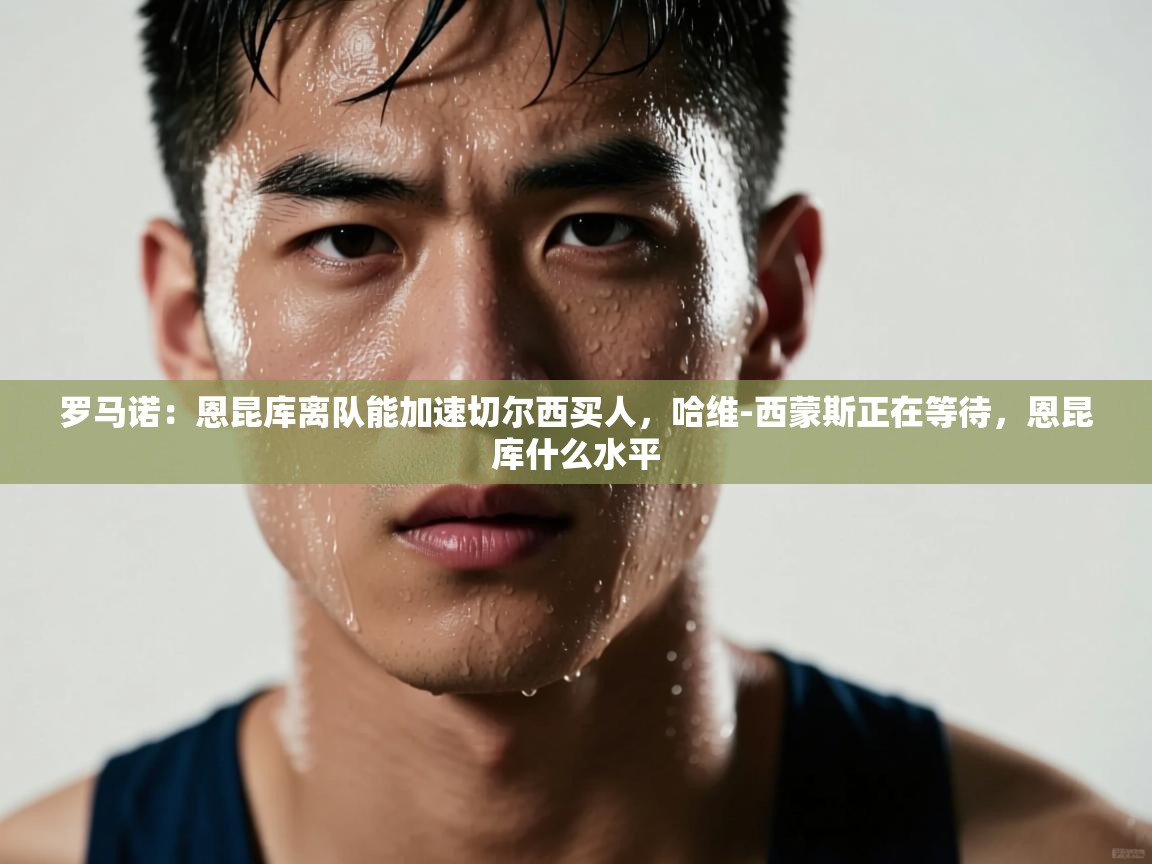 爱游戏体育在线app-罗马诺:恩昆库离队能加速切尔西买人,哈维-西蒙斯正在等待,恩昆库什么水平 第4张