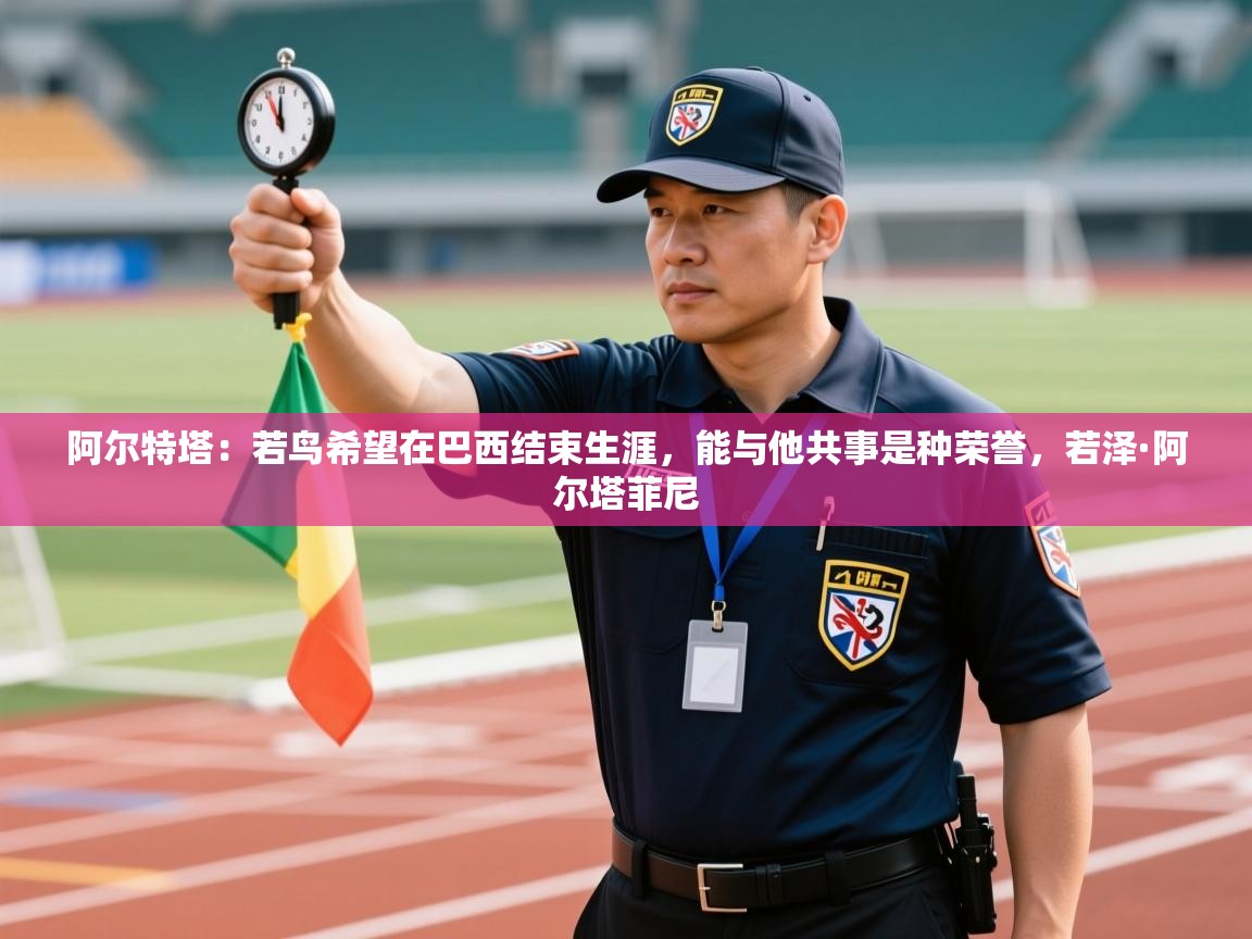 爱游体育直播-阿尔特塔：若鸟希望在巴西结束生涯，能与他共事是种荣誉，若泽·阿尔塔菲尼