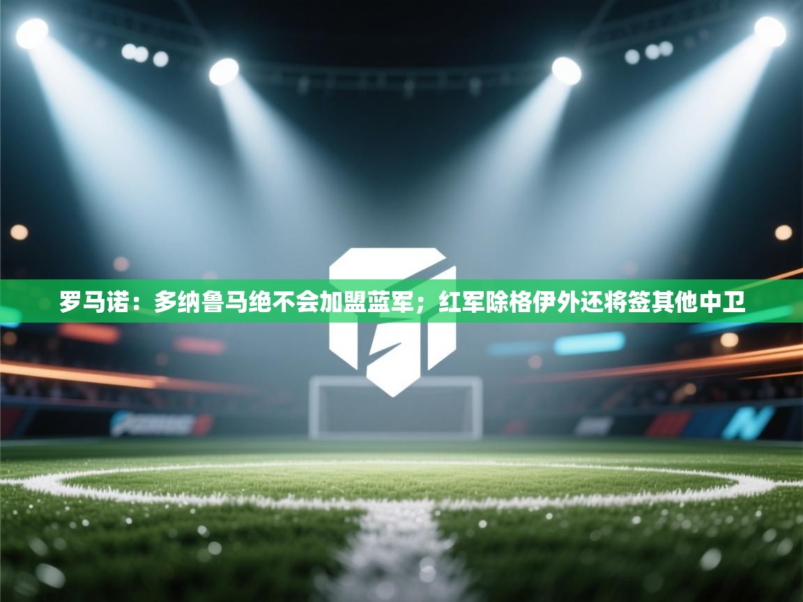 爱游戏体育全站入口-罗马诺:多纳鲁马绝不会加盟蓝军;红军除格伊外还将签其他中卫 第2张