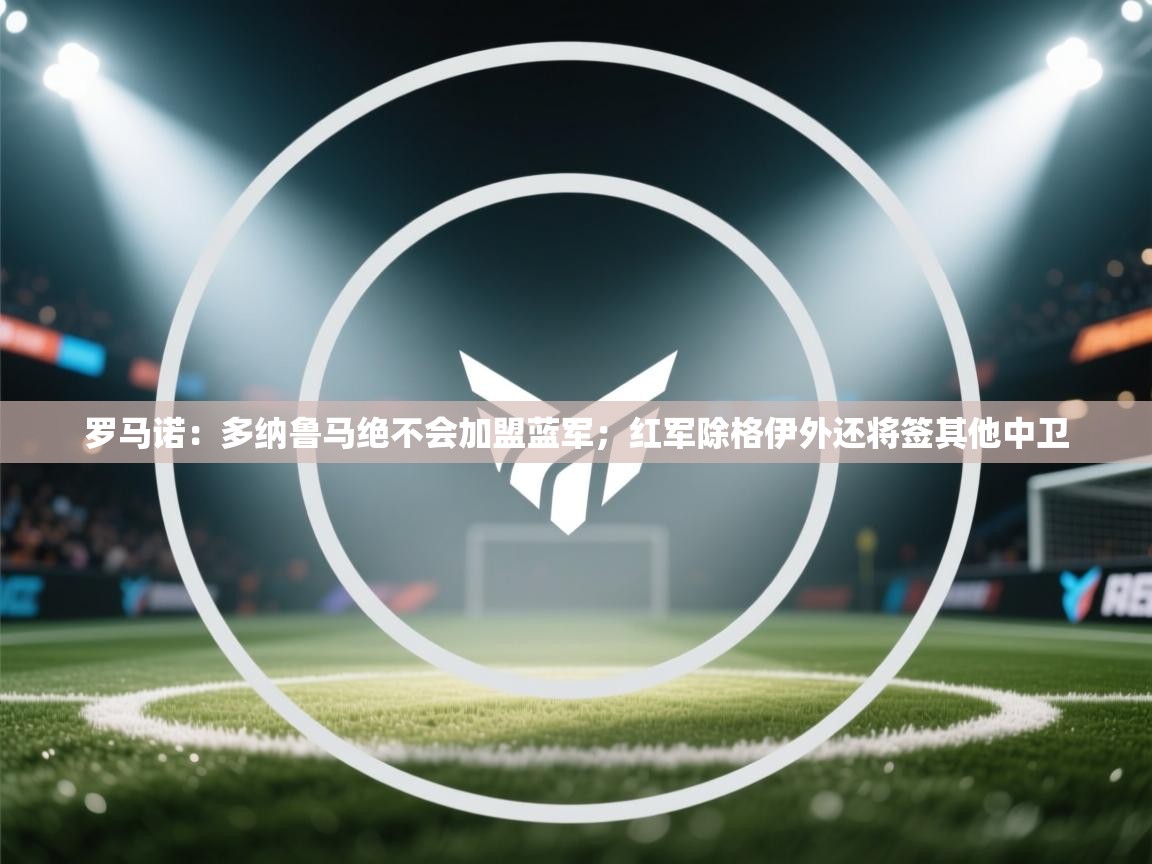 爱游戏体育全站入口-罗马诺:多纳鲁马绝不会加盟蓝军;红军除格伊外还将签其他中卫 第3张