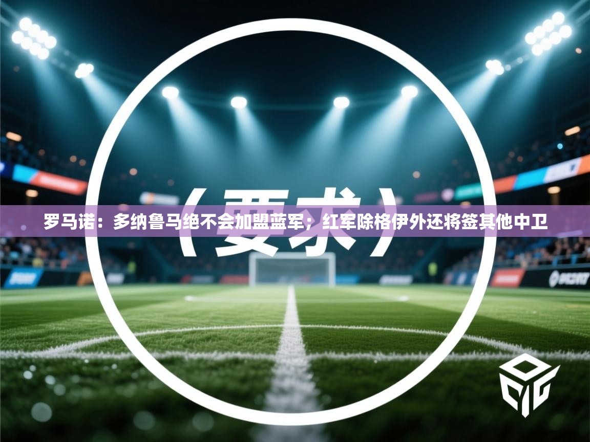 爱游戏体育全站入口-罗马诺:多纳鲁马绝不会加盟蓝军;红军除格伊外还将签其他中卫 第4张