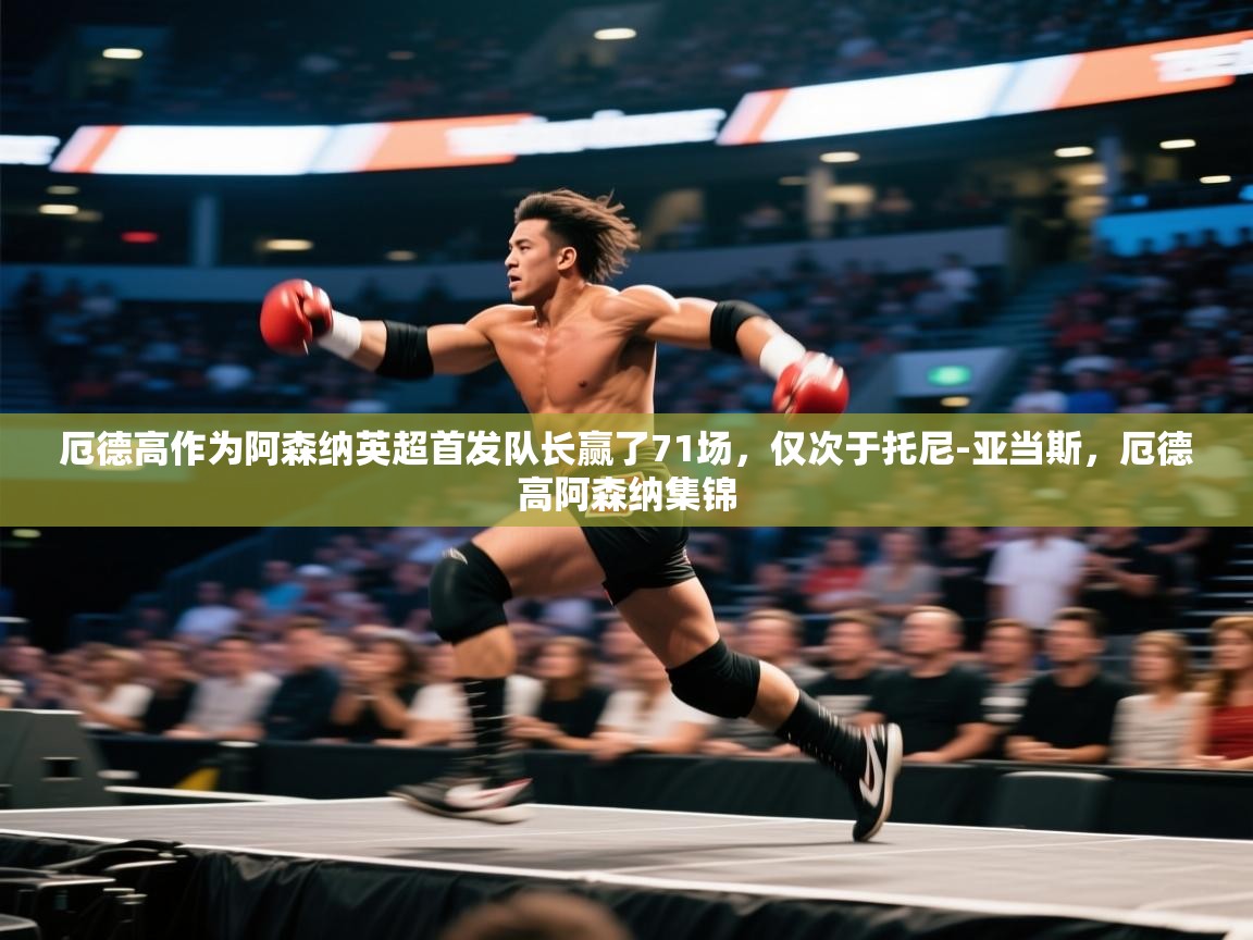 爱游戏-厄德高作为阿森纳英超首发队长赢了71场，仅次于托尼-亚当斯，厄德高阿森纳集锦