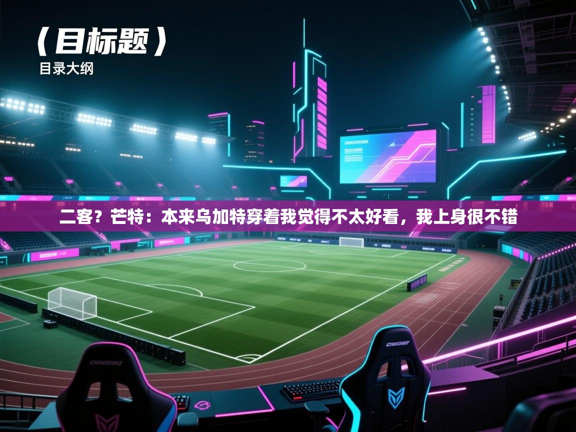 欢娱游戏平台-二客？芒特：本来乌加特穿着我觉得不太好看，我上身很不错  第2张