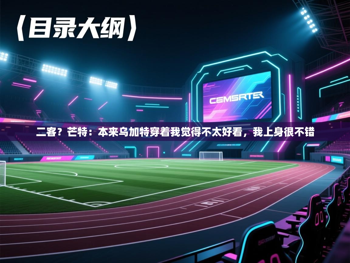 欢娱游戏平台-二客？芒特：本来乌加特穿着我觉得不太好看，我上身很不错  第1张