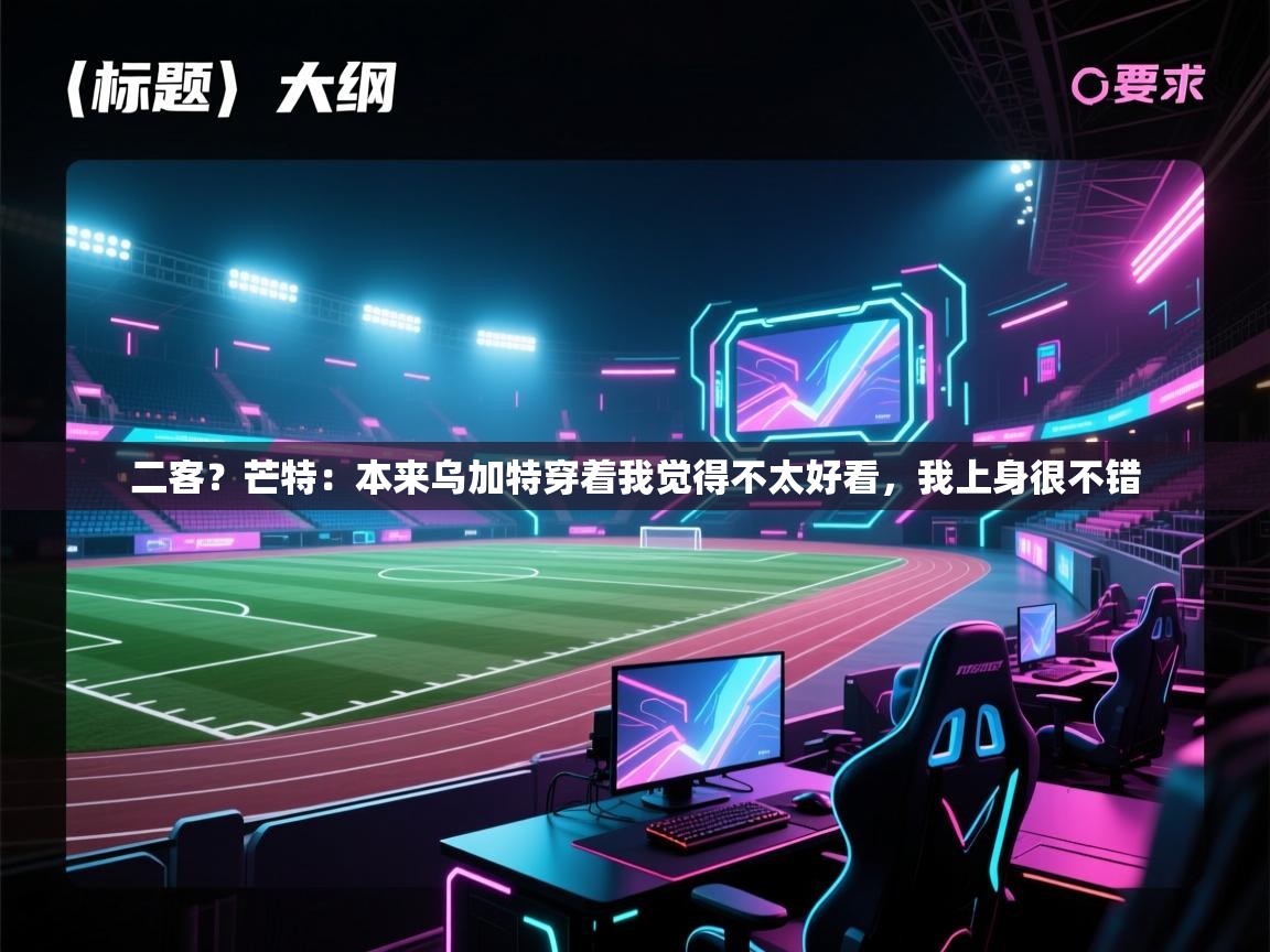 欢娱游戏平台-二客？芒特：本来乌加特穿着我觉得不太好看，我上身很不错  第3张