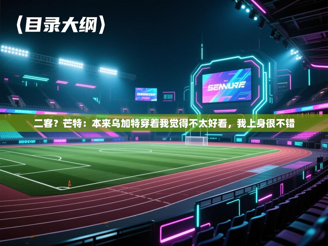 欢娱游戏平台-二客？芒特：本来乌加特穿着我觉得不太好看，我上身很不错  第4张