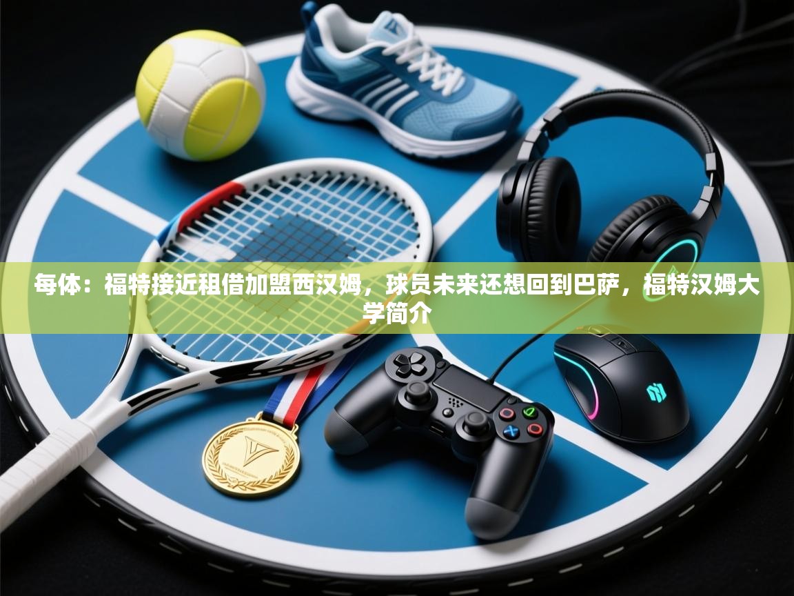 爱游体育直播-每体:福特接近租借加盟西汉姆,球员未来还想回到巴萨,福特汉姆大学简介