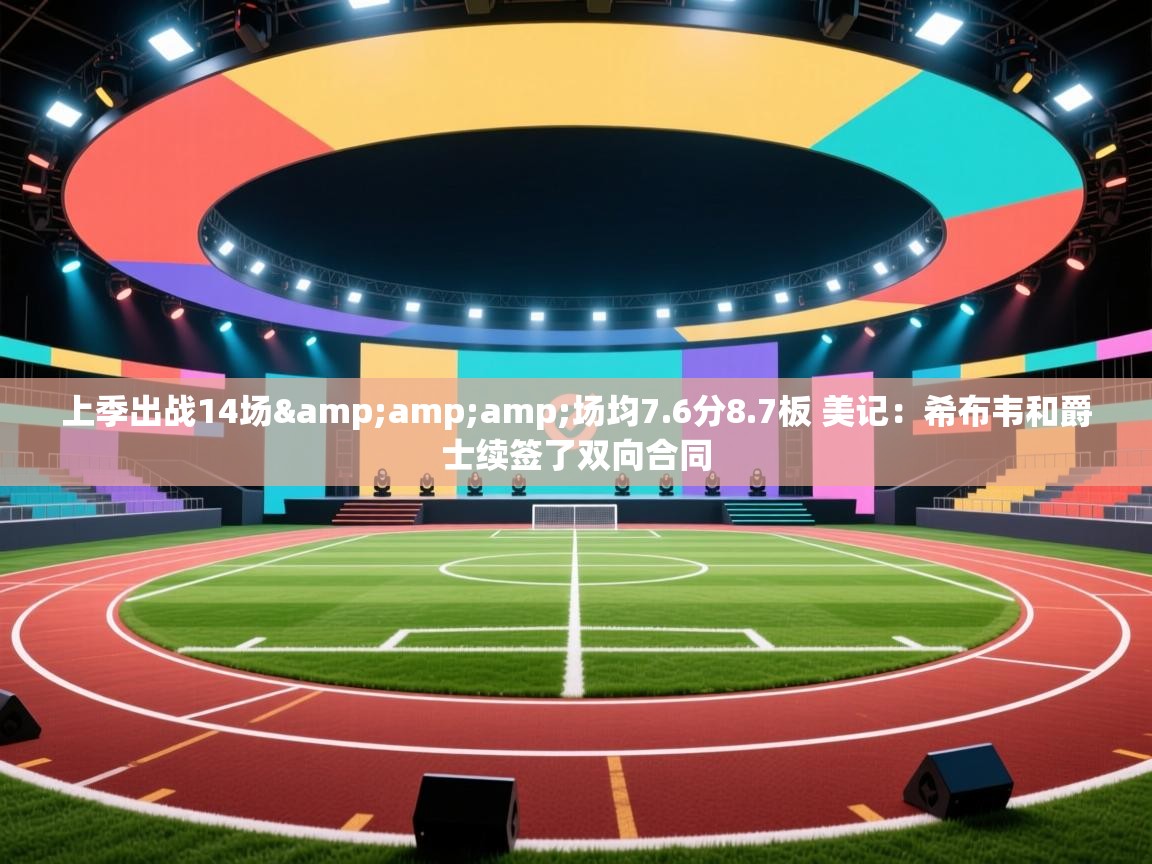 爱游戏官网-上季出战14场&场均7.6分8.7板 美记：希布韦和爵士续签了双向合同