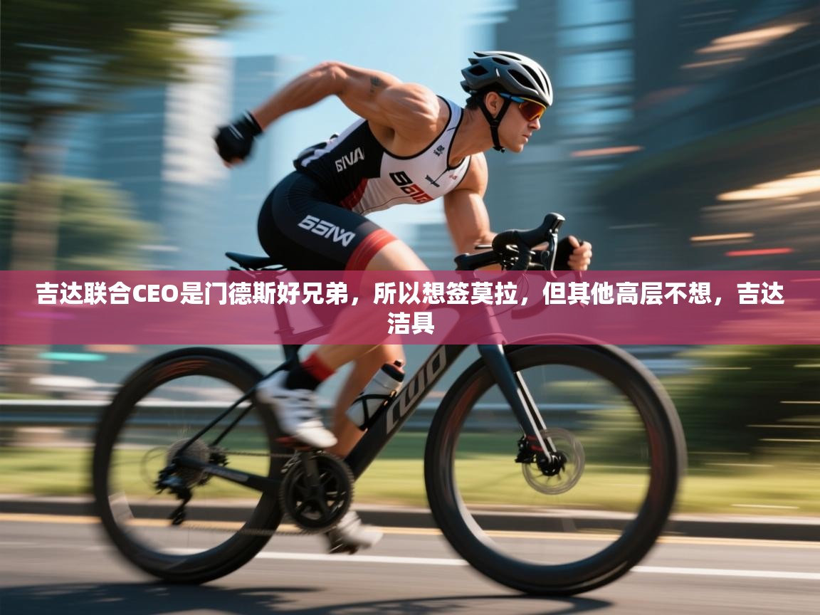 爱游戏直播-吉达联合CEO是门德斯好兄弟，所以想签莫拉，但其他高层不想，吉达洁具