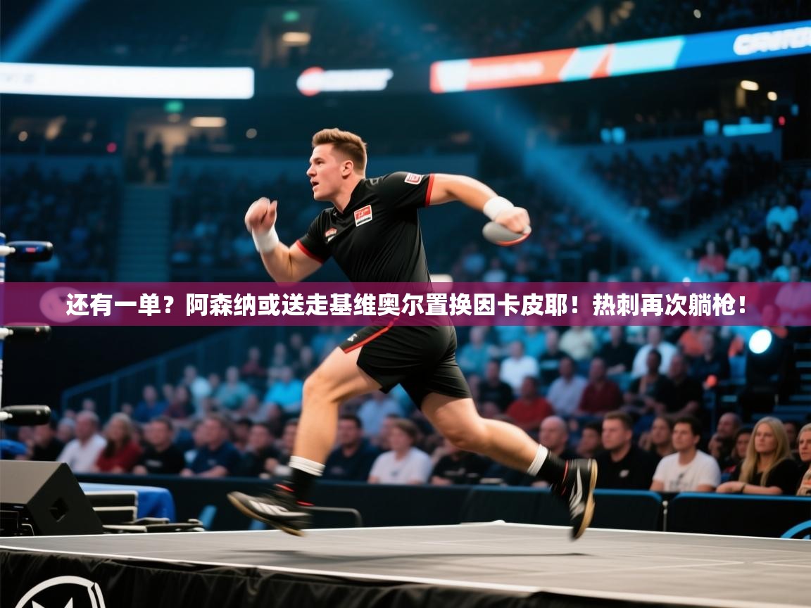 爱游戏体育app-还有一单?阿森纳或送走基维奥尔置换因卡皮耶!热刺再次躺枪! 第2张
