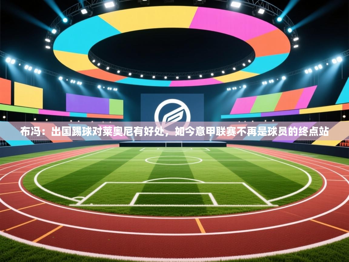 爱游戏娱乐网址-布冯:出国踢球对莱奥尼有好处,如今意甲联赛不再是球员的终点站 第3张