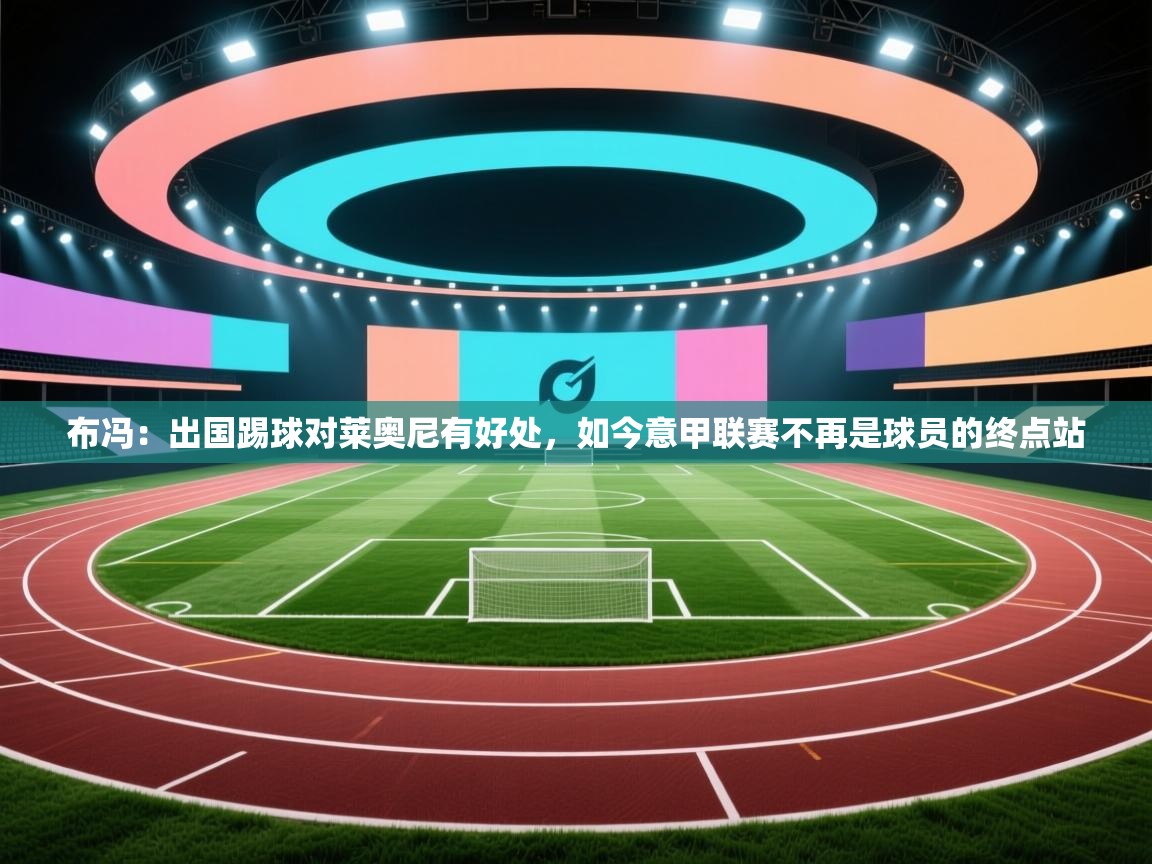 爱游戏娱乐网址-布冯:出国踢球对莱奥尼有好处,如今意甲联赛不再是球员的终点站 第4张