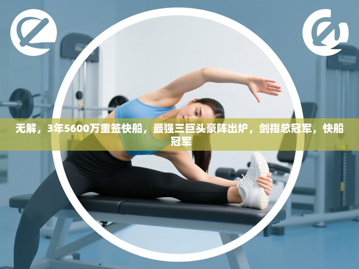 爱游戏真人体育娱乐-无解，3年5600万重签快船，最强三巨头豪阵出炉，剑指总冠军，快船 冠军  第3张
