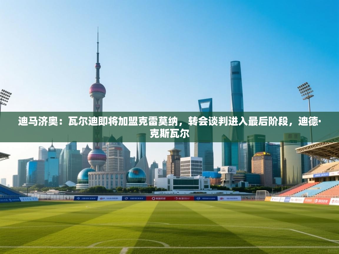 爱游戏体育娱乐赞助意甲-迪马济奥:瓦尔迪即将加盟克雷莫纳,转会谈判进入最后阶段,迪德·克斯瓦尔 第3张