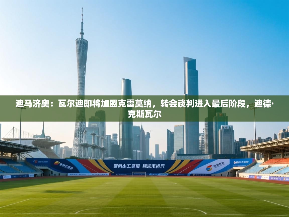 爱游戏体育娱乐赞助意甲-迪马济奥:瓦尔迪即将加盟克雷莫纳,转会谈判进入最后阶段,迪德·克斯瓦尔 第4张