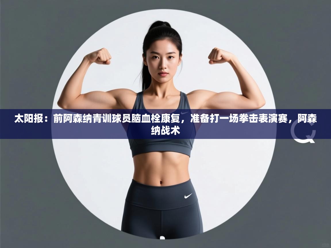 爱游戏娱乐app下载-太阳报：前阿森纳青训球员脑血栓康复，准备打一场拳击表演赛，阿森纳战术