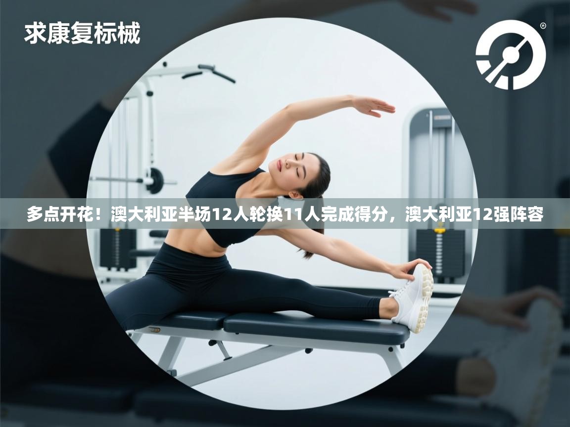 爱游戏 ayx 中国官方网站_ayx sports-多点开花!澳大利亚半场12人轮换11人完成得分,澳大利亚12强阵容 第2张