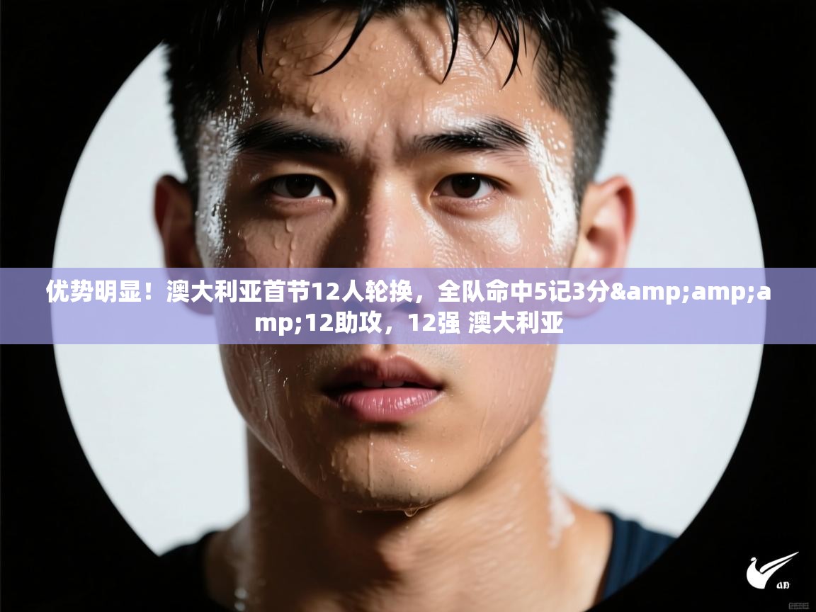 爱游戏下载-优势明显!澳大利亚首节12人轮换,全队命中5记3分&12助攻,12强 澳大利亚 第3张
