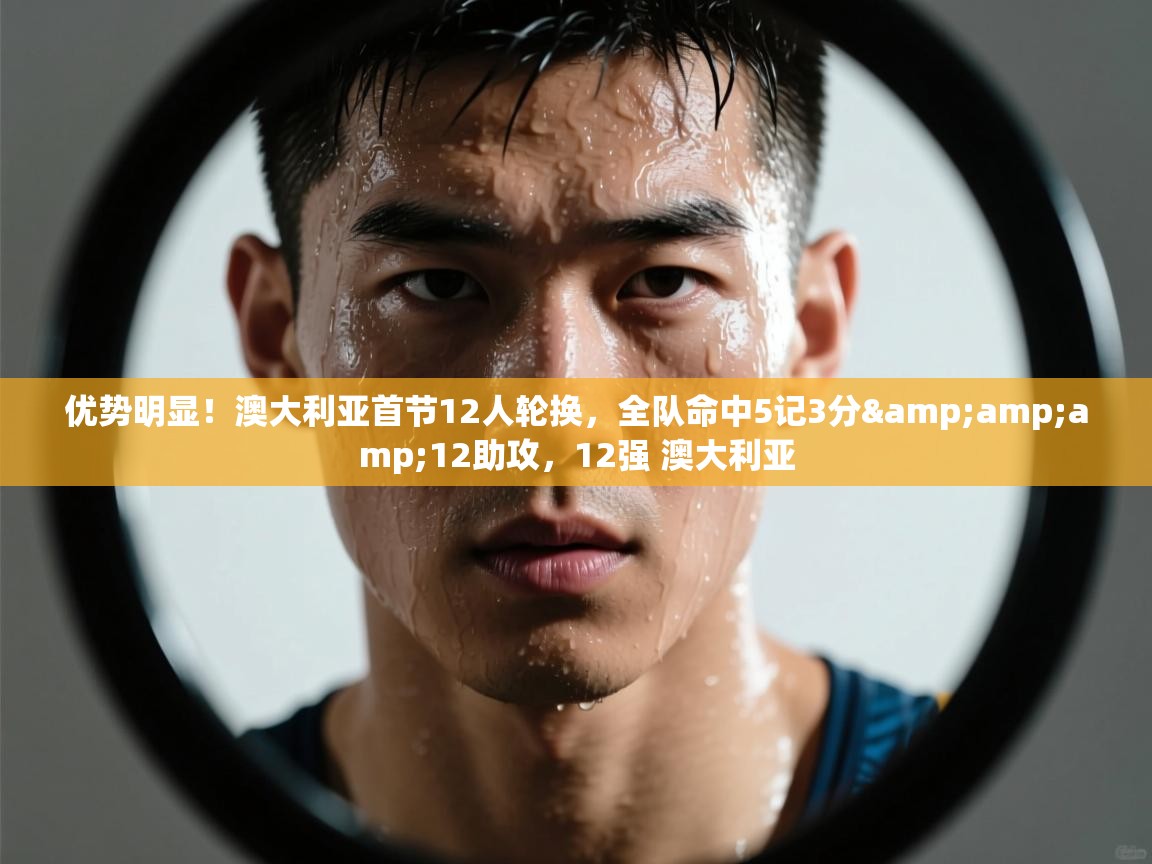 爱游戏下载-优势明显!澳大利亚首节12人轮换,全队命中5记3分&12助攻,12强 澳大利亚 第4张