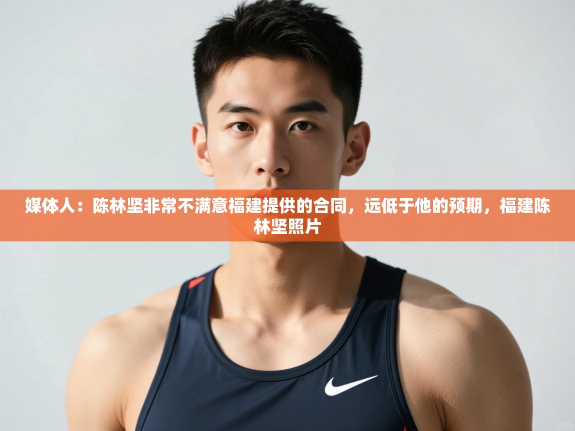 爱游戏娱乐app下载-媒体人:陈林坚非常不满意福建提供的合同,远低于他的预期,福建陈林坚照片 第3张