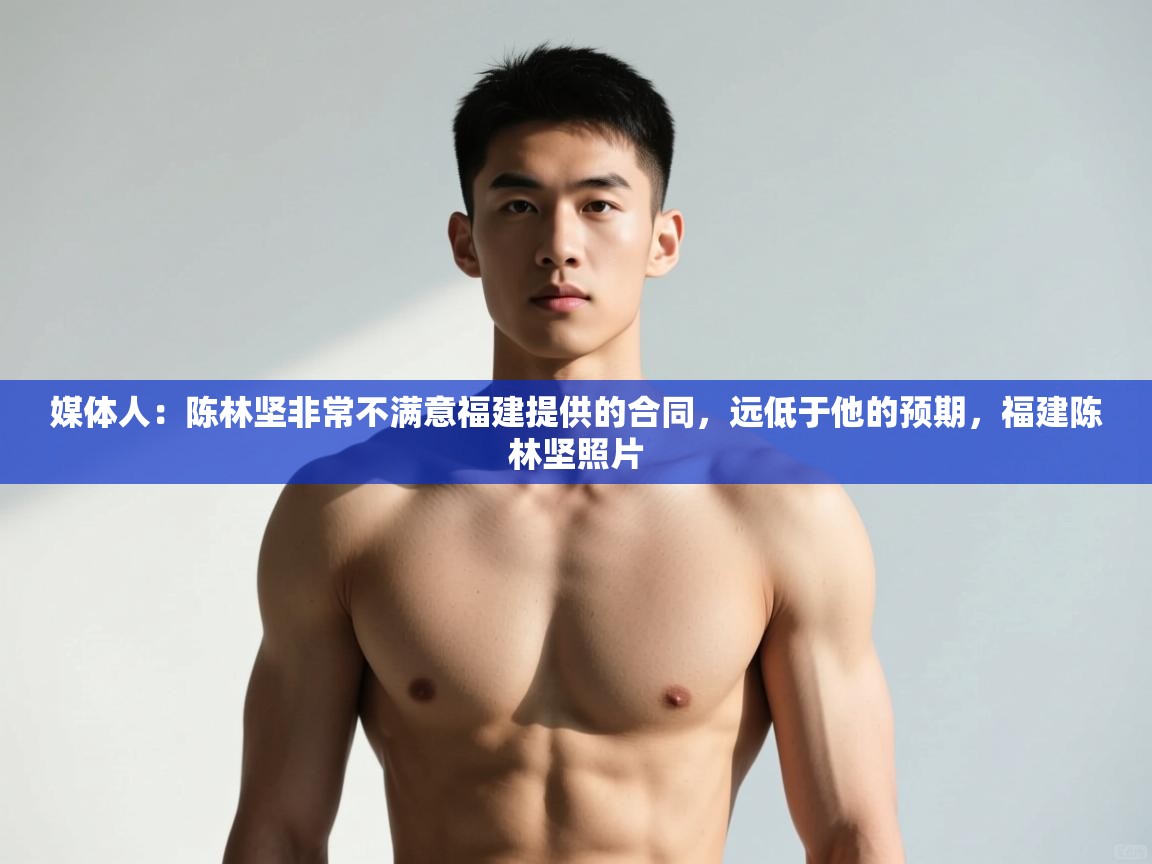 爱游戏娱乐app下载-媒体人:陈林坚非常不满意福建提供的合同,远低于他的预期,福建陈林坚照片 第2张