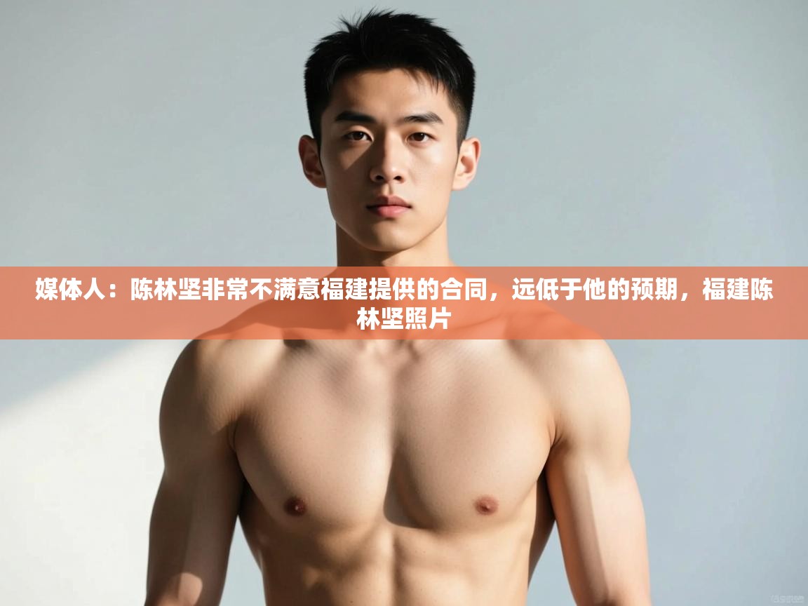 爱游戏娱乐app下载-媒体人:陈林坚非常不满意福建提供的合同,远低于他的预期,福建陈林坚照片 第4张