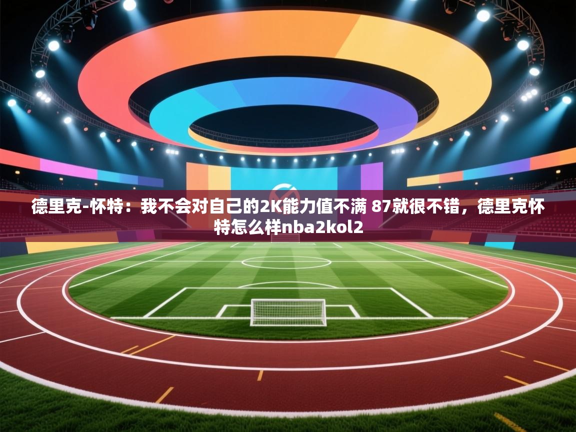 爱游戏影视-德里克-怀特：我不会对自己的2K能力值不满 87就很不错，德里克怀特怎么样nba2kol2