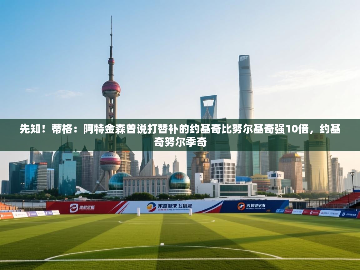 爱游戏直播-先知！蒂格：阿特金森曾说打替补的约基奇比努尔基奇强10倍，约基奇努尔季奇