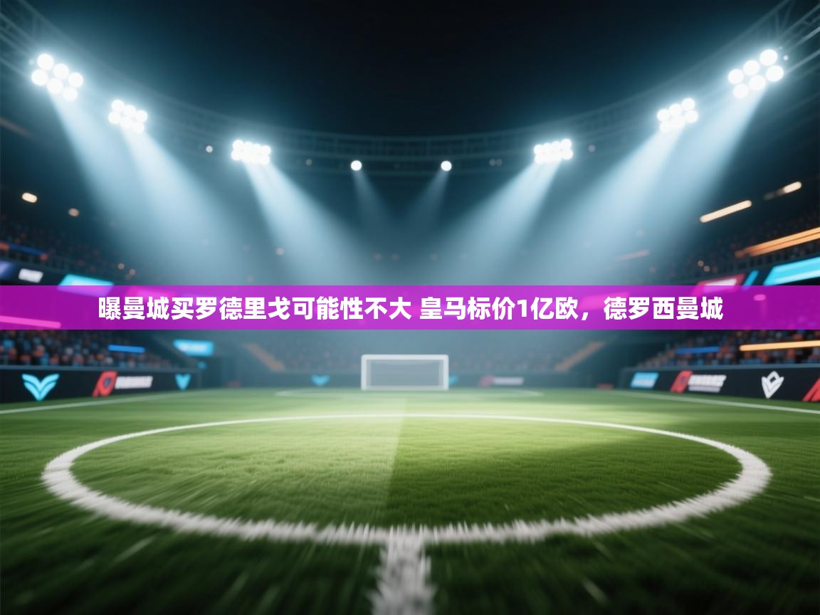 爱游戏在线官网-曝曼城买罗德里戈可能性不大 皇马标价1亿欧,德罗西曼城 第2张