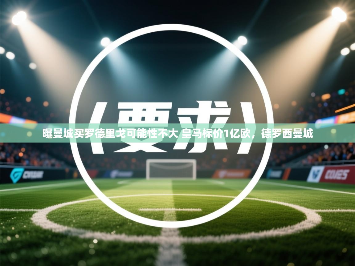 爱游戏在线官网-曝曼城买罗德里戈可能性不大 皇马标价1亿欧,德罗西曼城 第3张