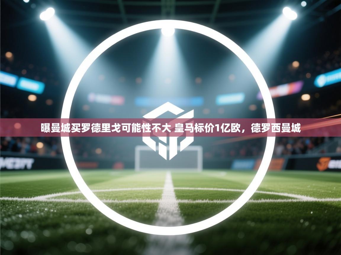 爱游戏在线官网-曝曼城买罗德里戈可能性不大 皇马标价1亿欧,德罗西曼城 第4张