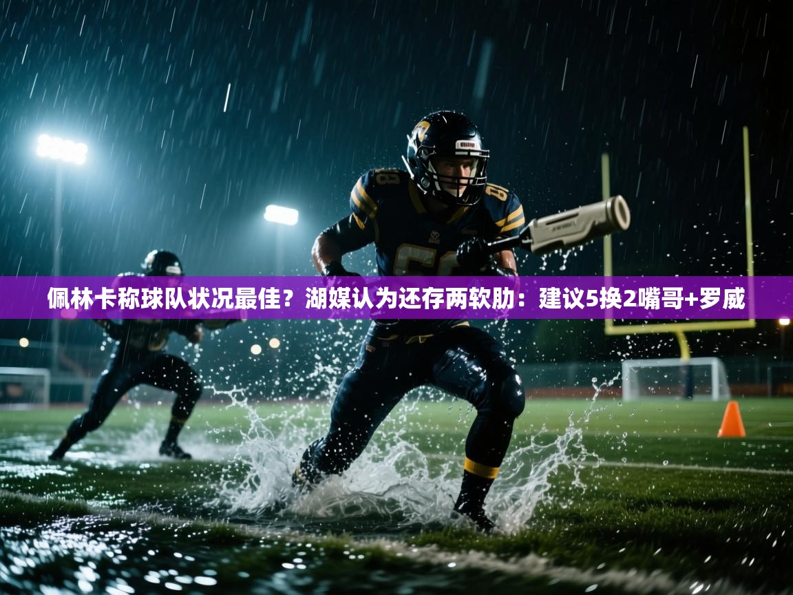 趣玩体育nba直播-佩林卡称球队状况最佳?湖媒认为还存两软肋:建议5换2嘴哥+罗威 第3张