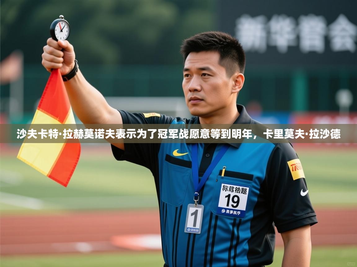 爱游戏体育娱乐赞助意甲-沙夫卡特·拉赫莫诺夫表示为了冠军战愿意等到明年,卡里莫夫·拉沙德 第1张