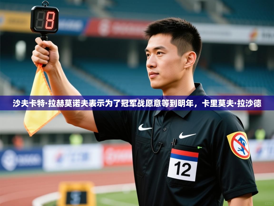 爱游戏体育娱乐赞助意甲-沙夫卡特·拉赫莫诺夫表示为了冠军战愿意等到明年,卡里莫夫·拉沙德 第2张