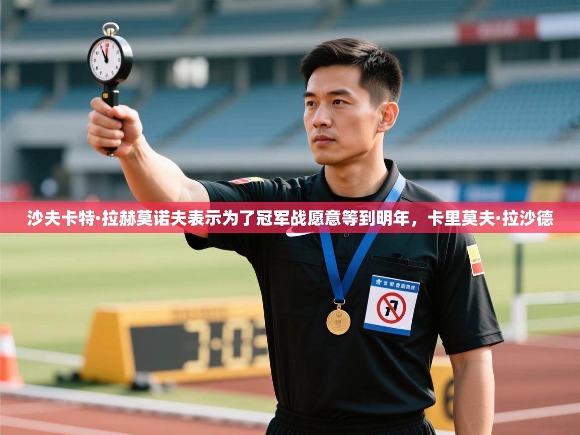 爱游戏体育娱乐赞助意甲-沙夫卡特·拉赫莫诺夫表示为了冠军战愿意等到明年,卡里莫夫·拉沙德 第3张