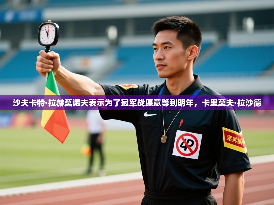 爱游戏体育娱乐赞助意甲-沙夫卡特·拉赫莫诺夫表示为了冠军战愿意等到明年,卡里莫夫·拉沙德 第4张