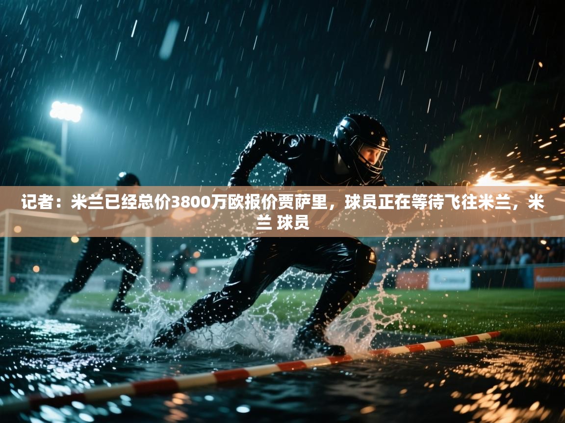 爱游戏 ayx 中国官方网站_ayx sports-记者:米兰已经总价3800万欧报价贾萨里,球员正在等待飞往米兰,米兰 球员 第2张